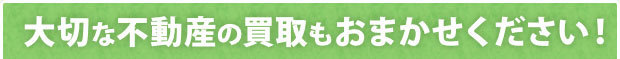 大切な不動産の買取もお任せください！