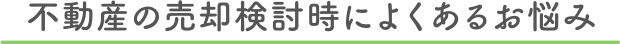 不動産の売却検討時によくあるお悩み