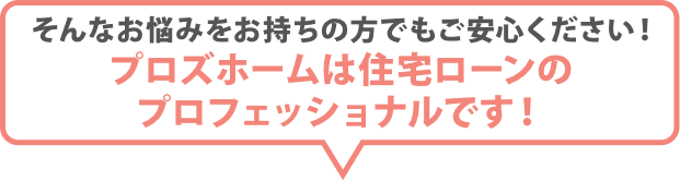 プロズホームは住宅ローンのプロフェッショナルです!