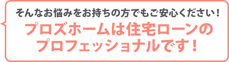 プロズホームは住宅ローンのプロフェッショナルです！