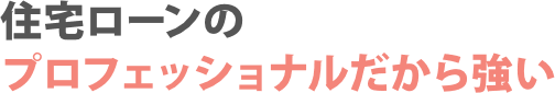 住宅ローンのプロフェッショナルだから強い